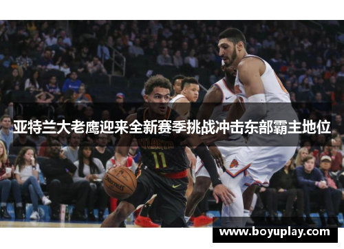 亚特兰大老鹰迎来全新赛季挑战冲击东部霸主地位