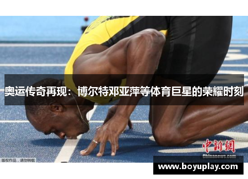 奥运传奇再现：博尔特邓亚萍等体育巨星的荣耀时刻