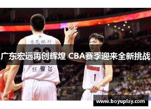 广东宏远再创辉煌 CBA赛季迎来全新挑战