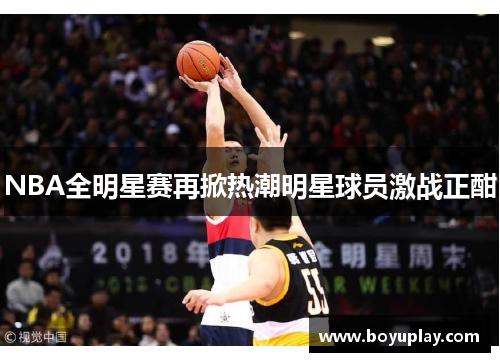 NBA全明星赛再掀热潮明星球员激战正酣