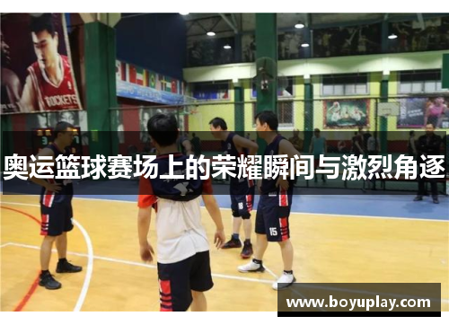 奥运篮球赛场上的荣耀瞬间与激烈角逐