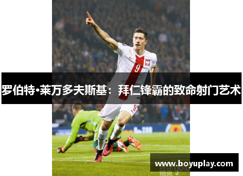 罗伯特·莱万多夫斯基：拜仁锋霸的致命射门艺术