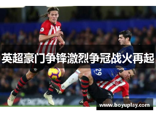 英超豪门争锋激烈争冠战火再起