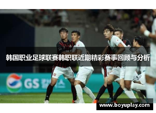 韩国职业足球联赛韩职联近期精彩赛事回顾与分析