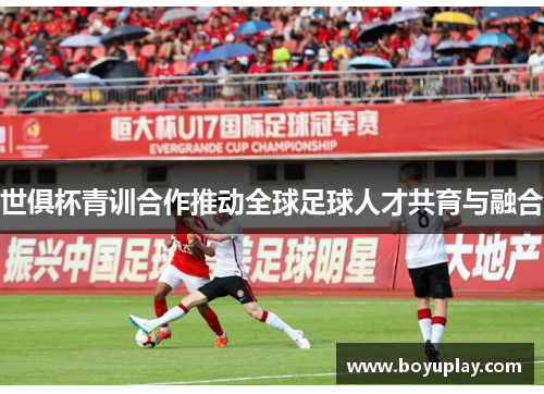 世俱杯青训合作推动全球足球人才共育与融合
