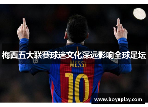 梅西五大联赛球迷文化深远影响全球足坛