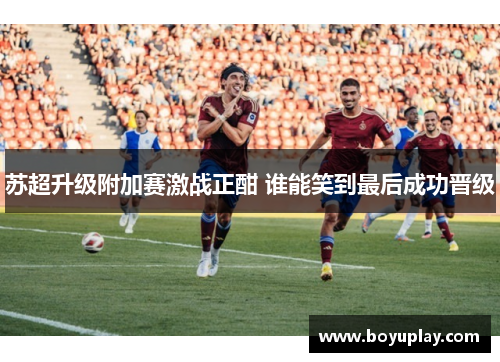 苏超升级附加赛激战正酣 谁能笑到最后成功晋级
