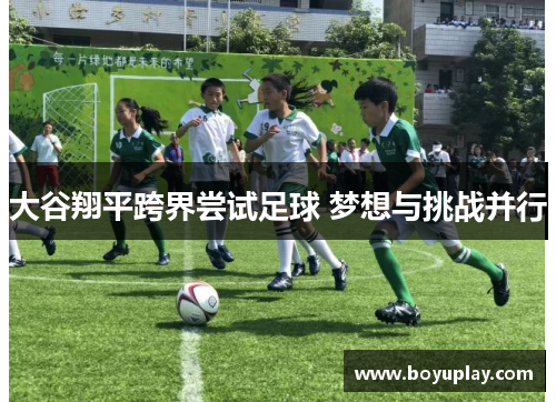 大谷翔平跨界尝试足球 梦想与挑战并行