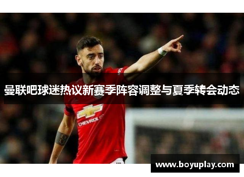 曼联吧球迷热议新赛季阵容调整与夏季转会动态