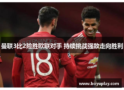 曼联3比2险胜欧联对手 持续挑战强敌走向胜利