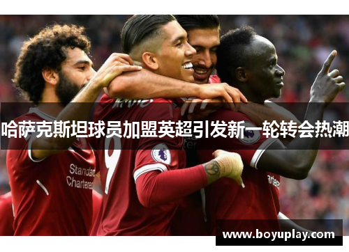 哈萨克斯坦球员加盟英超引发新一轮转会热潮