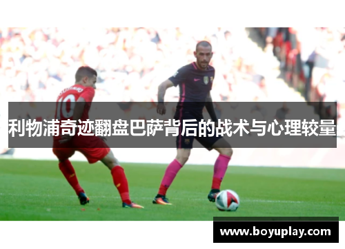 利物浦奇迹翻盘巴萨背后的战术与心理较量