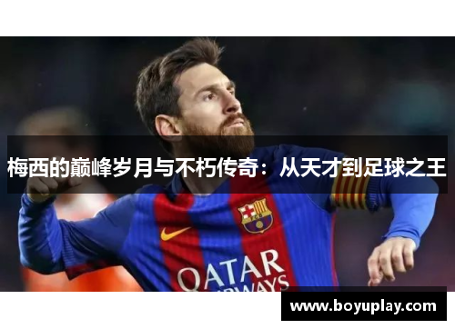 梅西的巅峰岁月与不朽传奇：从天才到足球之王