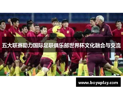 五大联赛助力国际足联俱乐部世界杯文化融合与交流