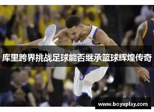 库里跨界挑战足球能否继承篮球辉煌传奇