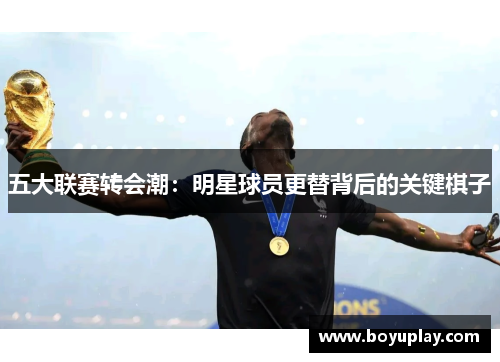 五大联赛转会潮：明星球员更替背后的关键棋子