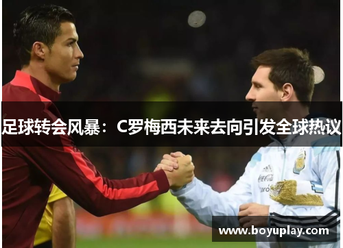 足球转会风暴：C罗梅西未来去向引发全球热议