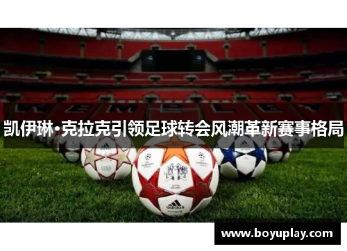 凯伊琳·克拉克引领足球转会风潮革新赛事格局